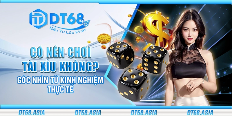 Có nên chơi tài xỉu không? Góc nhìn từ kinh nghiệm thực tế