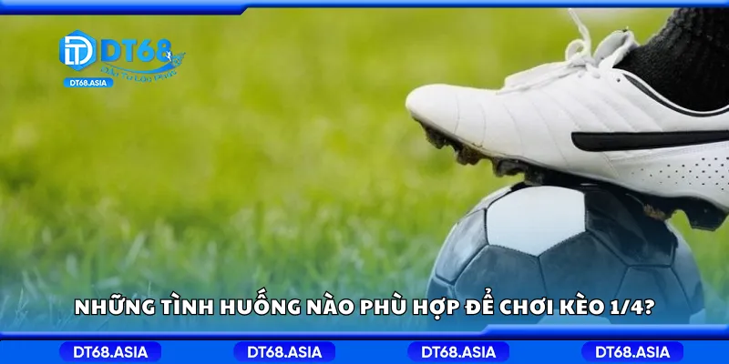 Những tình huống nào phù hợp để chơi kèo 1/4?