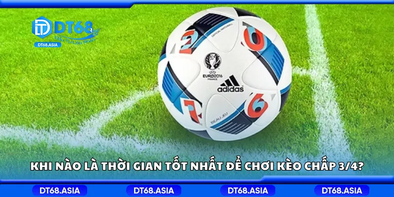 Khi nào là thời gian tốt nhất để chơi kèo chấp 3/4?